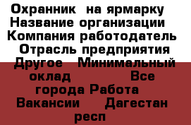 Охранник. на ярмарку › Название организации ­ Компания-работодатель › Отрасль предприятия ­ Другое › Минимальный оклад ­ 13 000 - Все города Работа » Вакансии   . Дагестан респ.